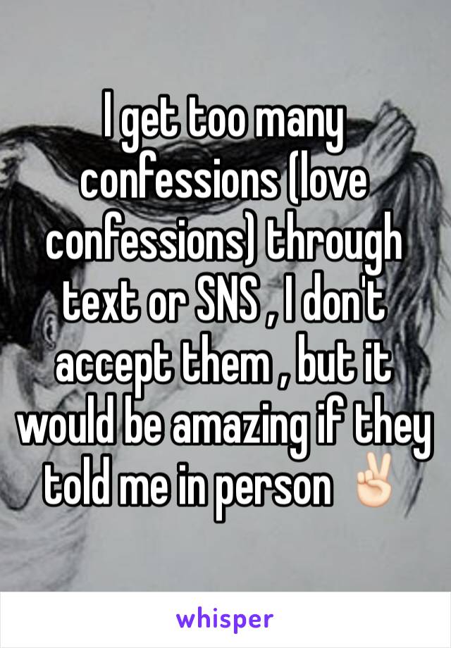I get too many confessions (love confessions) through text or SNS , I don't accept them , but it would be amazing if they told me in person ✌🏻️
