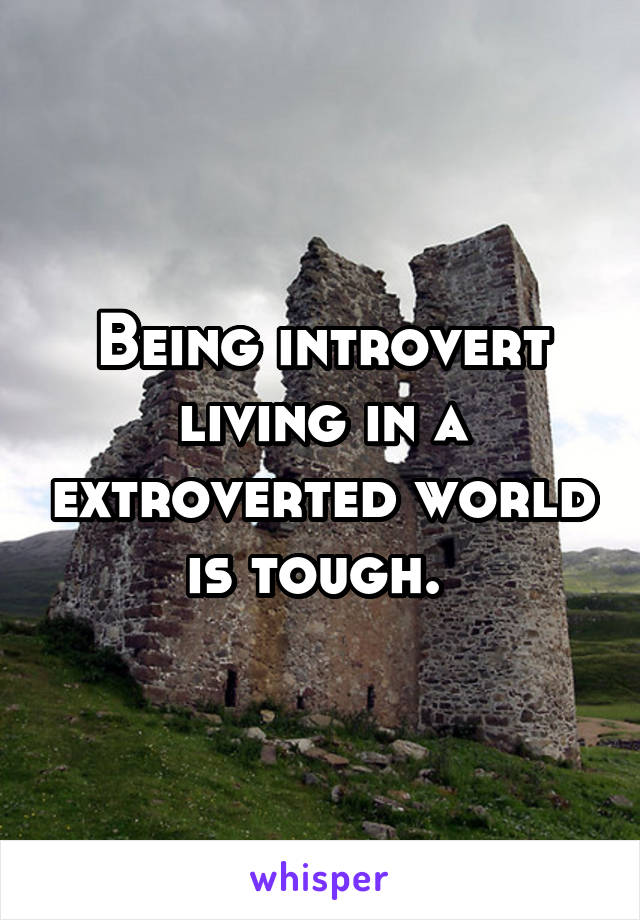 Being introvert living in a extroverted world is tough. 