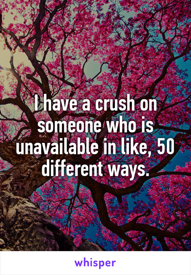I have a crush on someone who is unavailable in like, 50 different ways.