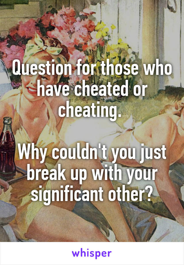 Question for those who have cheated or cheating. 

Why couldn't you just break up with your significant other?