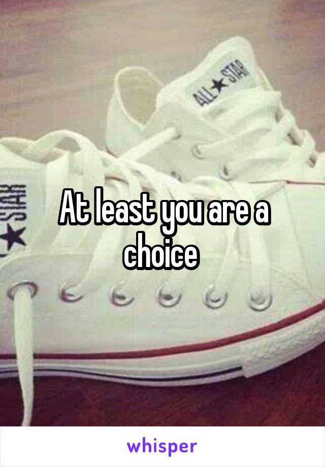 At least you are a choice 
