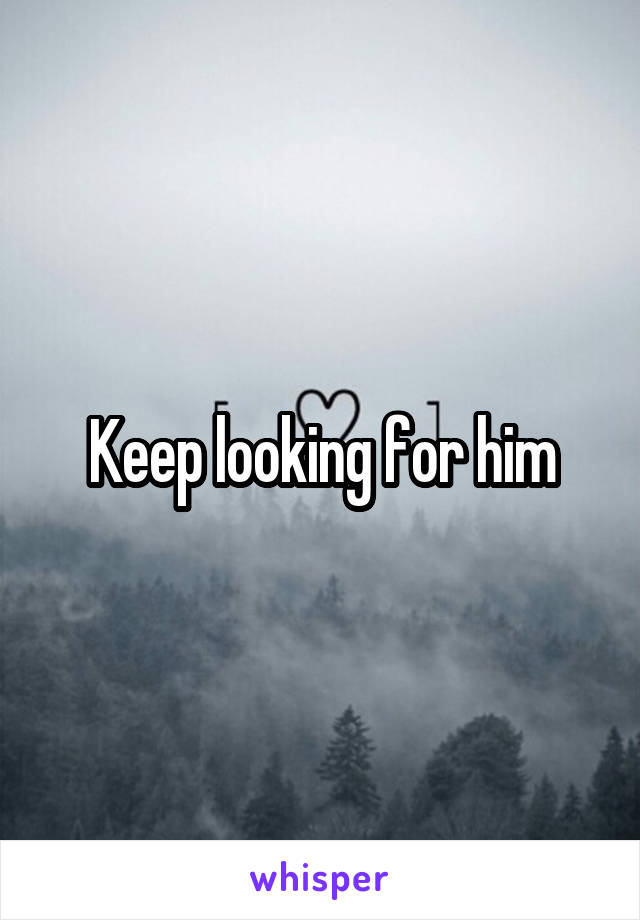 Keep looking for him