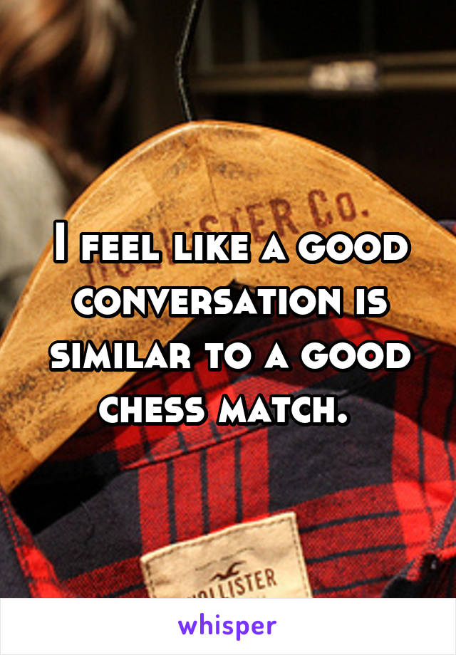 I feel like a good conversation is similar to a good chess match. 