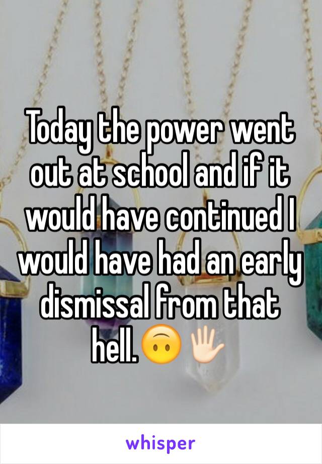 Today the power went out at school and if it would have continued I would have had an early dismissal from that hell.🙃🖐🏻