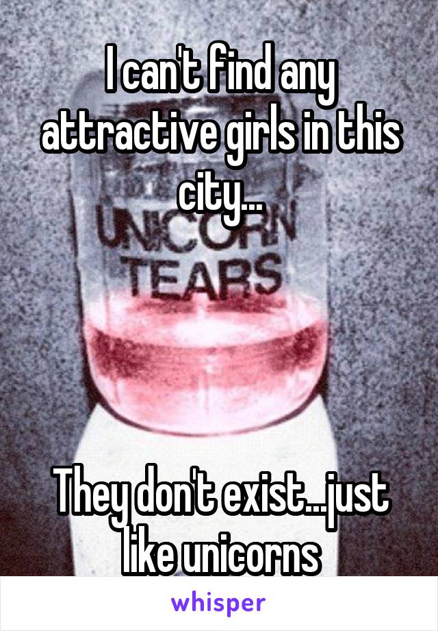 I can't find any attractive girls in this city...




They don't exist...just like unicorns