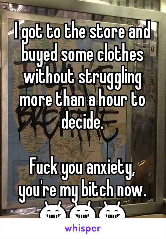 I got to the store and buyed some clothes without struggling more than a hour to decide.

Fuck you anxiety, you're my bitch now.
😁😁😁