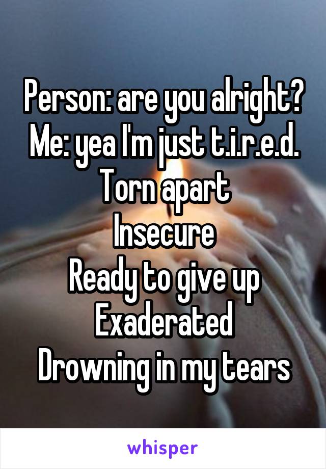 Person: are you alright?
Me: yea I'm just t.i.r.e.d.
Torn apart
Insecure
Ready to give up
Exaderated
Drowning in my tears