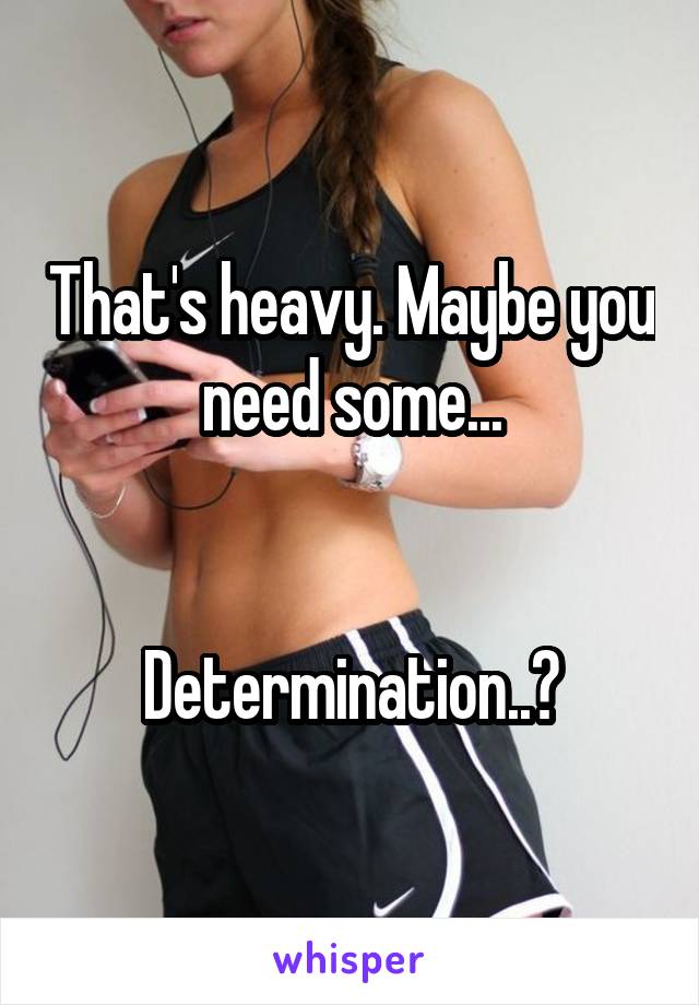 That's heavy. Maybe you need some...


Determination..?