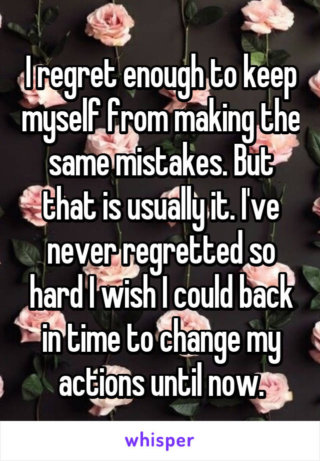 I regret enough to keep myself from making the same mistakes. But that is usually it. I've never regretted so hard I wish I could back in time to change my actions until now.