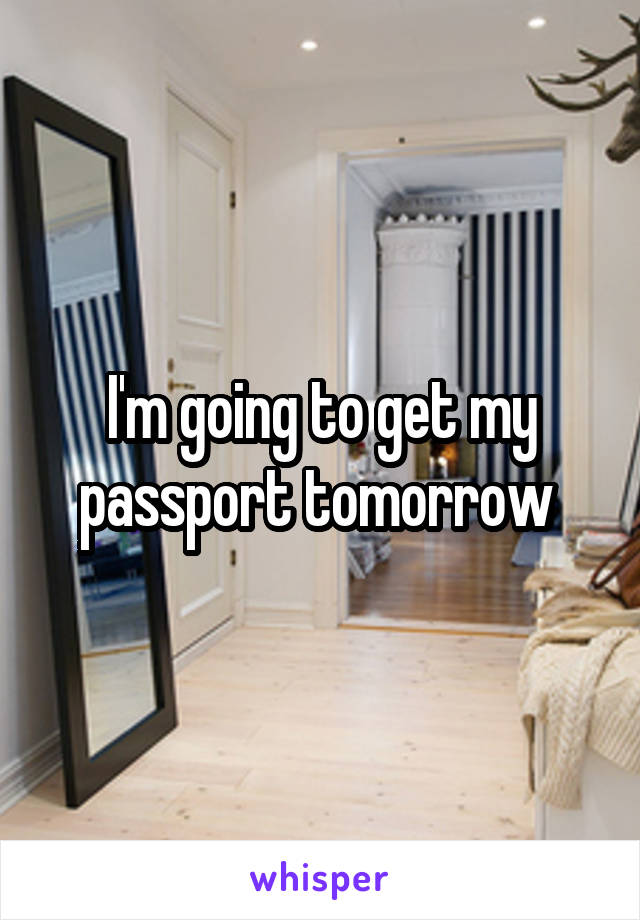 I'm going to get my passport tomorrow 