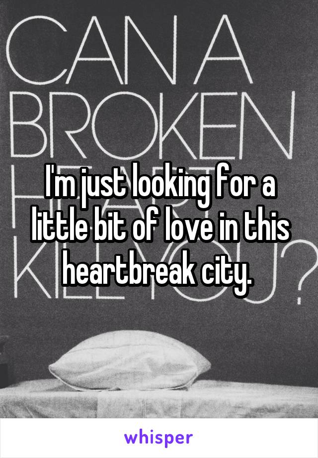 I'm just looking for a little bit of love in this heartbreak city. 