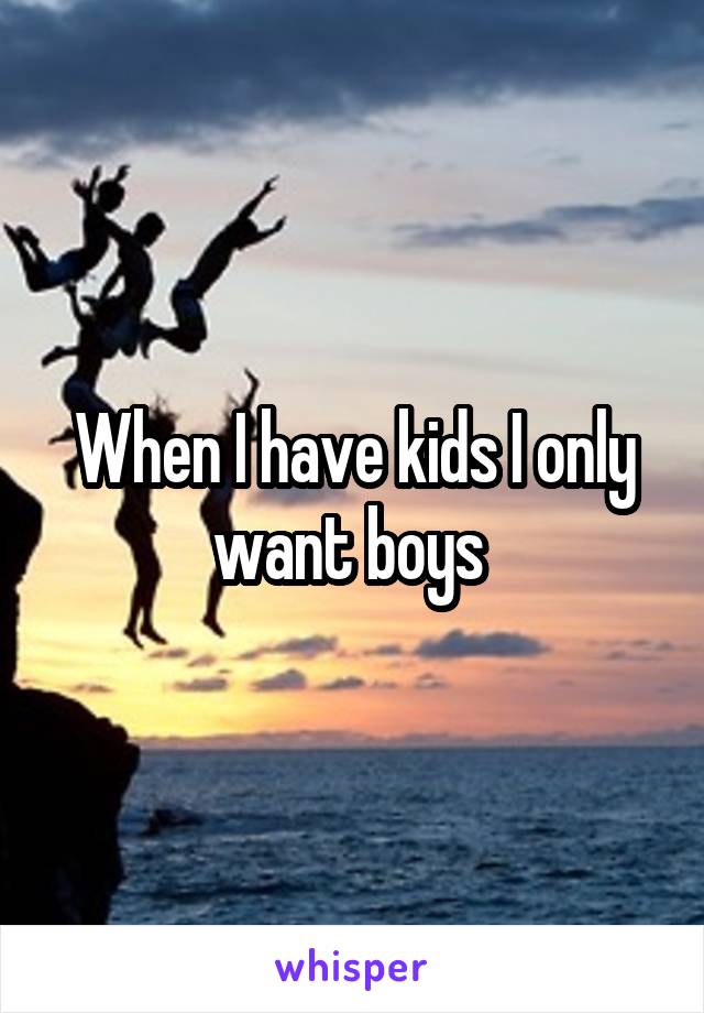 When I have kids I only want boys 