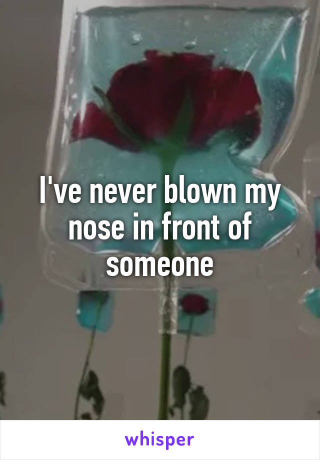 I've never blown my nose in front of someone