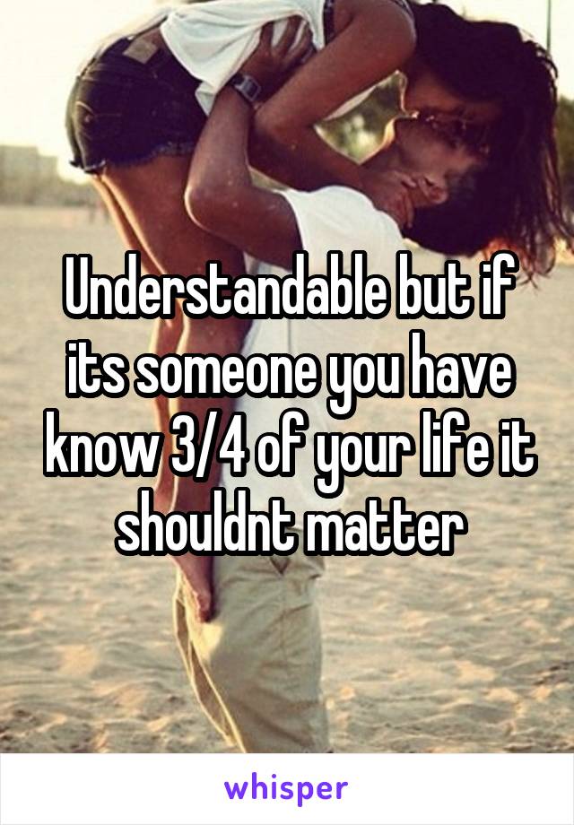 Understandable but if its someone you have know 3/4 of your life it shouldnt matter