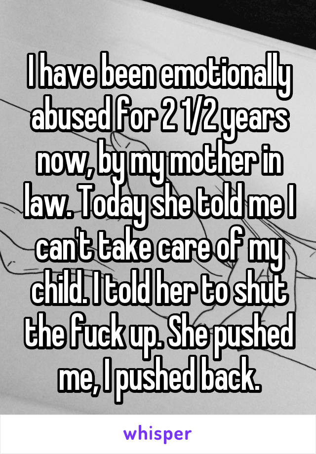 I have been emotionally abused for 2 1/2 years now, by my mother in law. Today she told me I can't take care of my child. I told her to shut the fuck up. She pushed me, I pushed back.