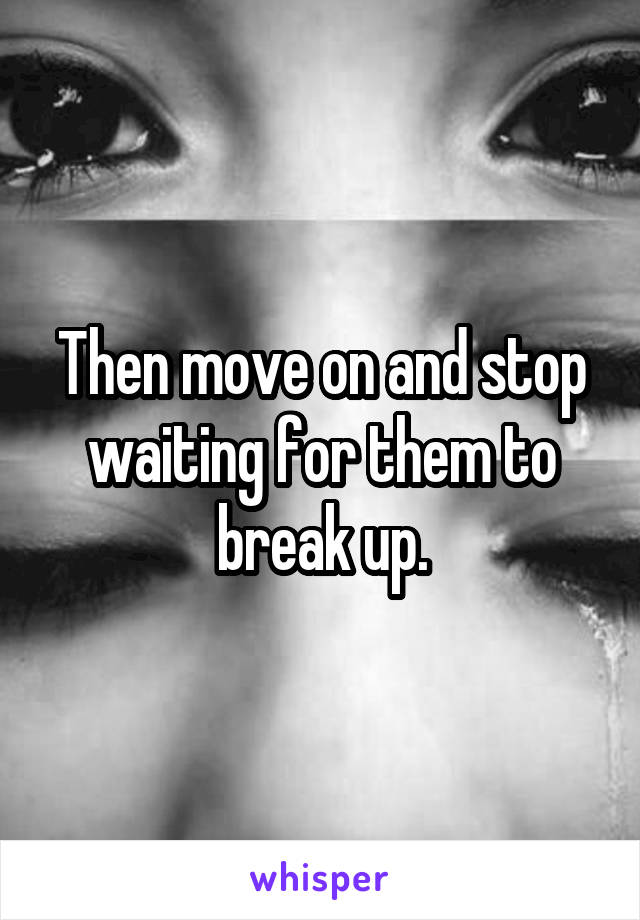Then move on and stop waiting for them to break up.