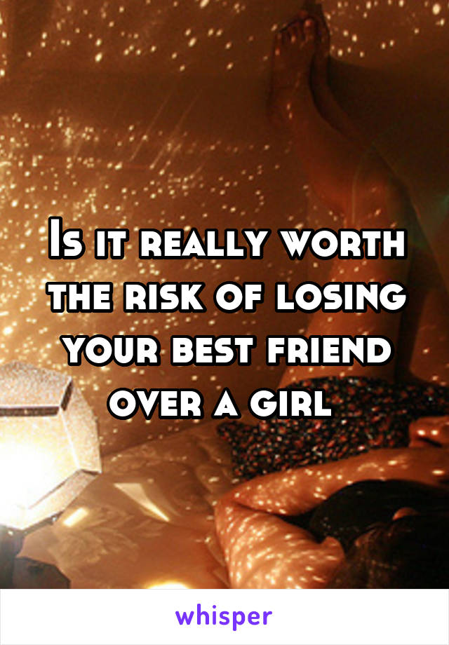 Is it really worth the risk of losing your best friend over a girl 