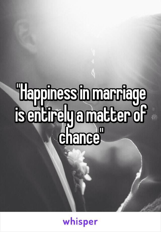 "Happiness in marriage is entirely a matter of chance"