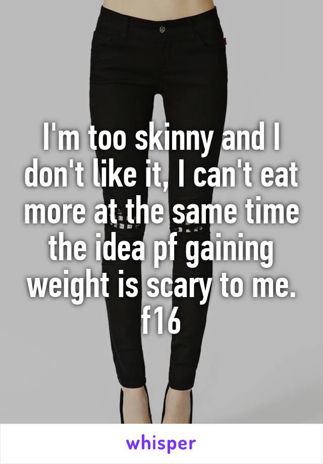 I'm too skinny and I don't like it, I can't eat more at the same time the idea pf gaining weight is scary to me. f16