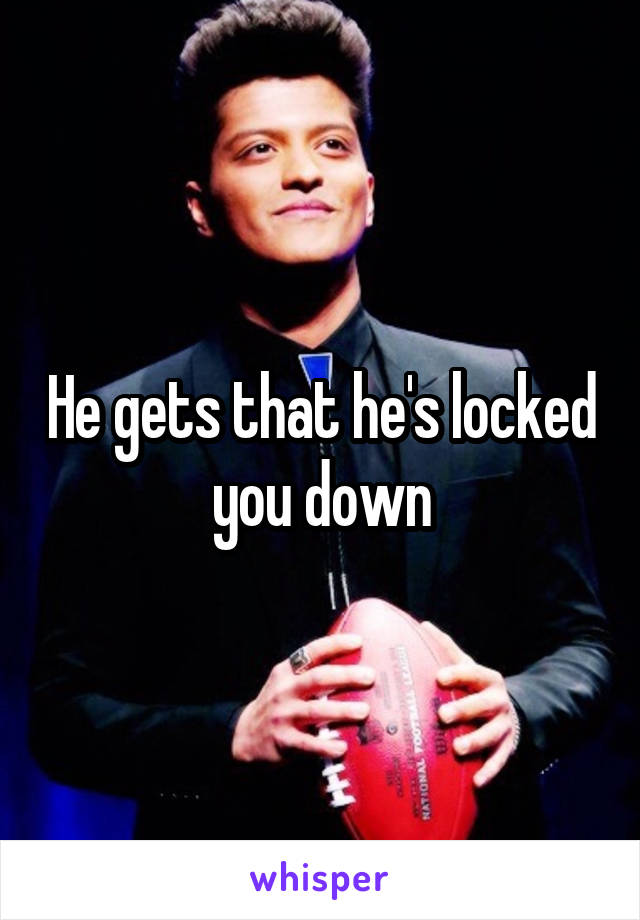He gets that he's locked you down