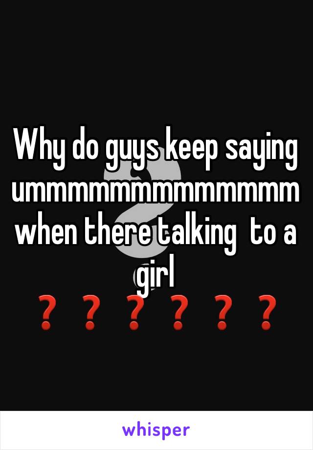 Why do guys keep saying ummmmmmmmmmmmmwhen there talking  to a girl ❓❓❓❓❓❓