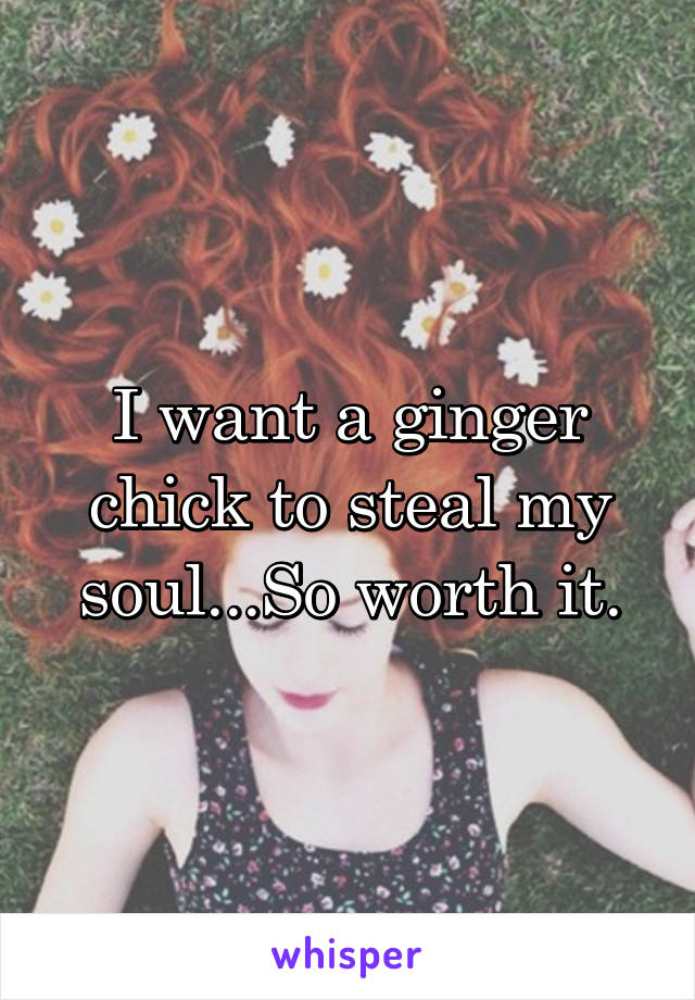I want a ginger chick to steal my soul...So worth it.