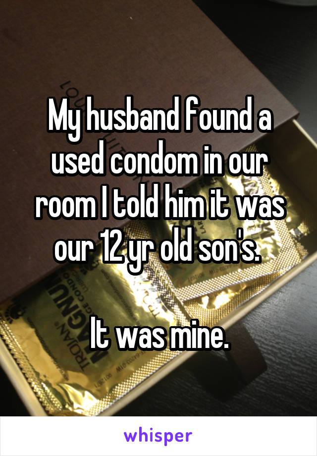 My husband found a used condom in our room I told him it was our 12 yr old son's. 

It was mine.