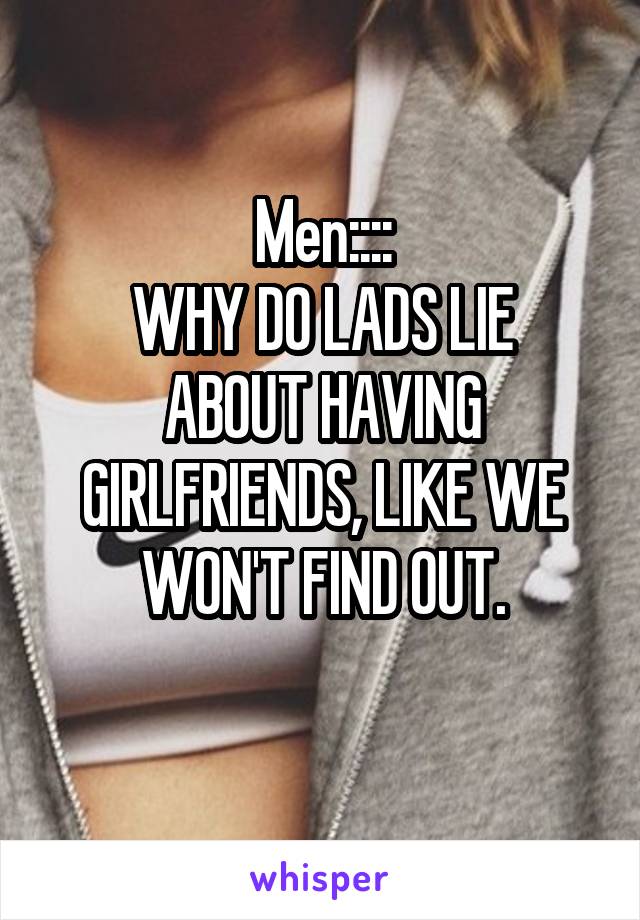 Men::::
WHY DO LADS LIE ABOUT HAVING GIRLFRIENDS, LIKE WE WON'T FIND OUT.

