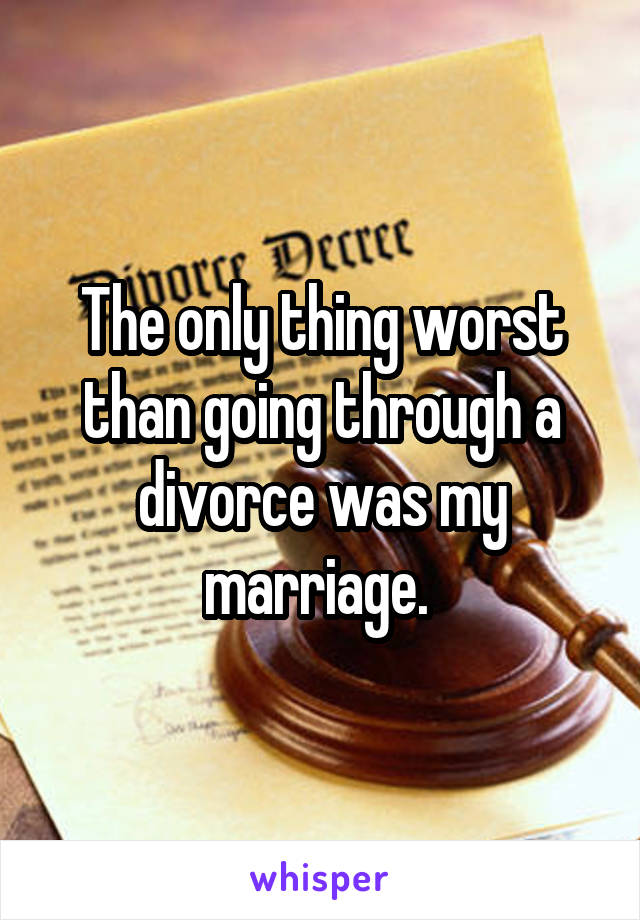 The only thing worst than going through a divorce was my marriage. 