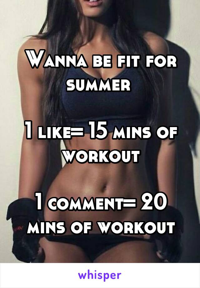 Wanna be fit for summer 

1 like= 15 mins of workout

1 comment= 20 mins of workout