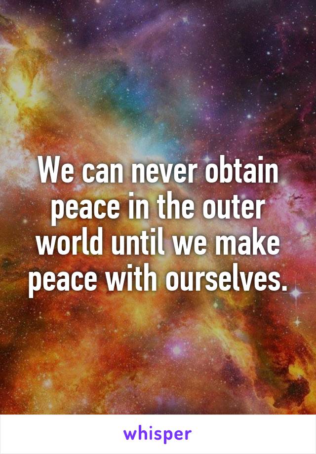We can never obtain peace in the outer world until we make peace with ourselves.