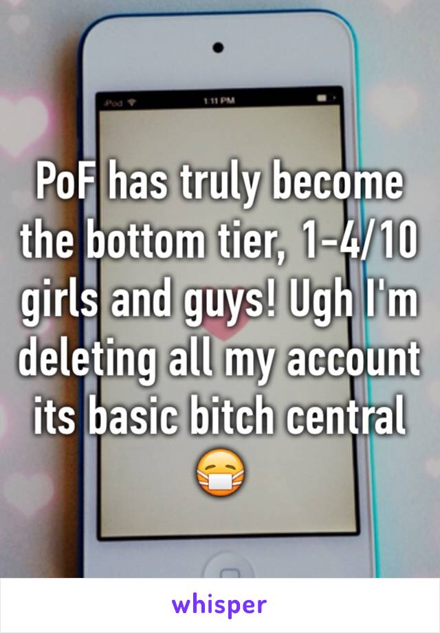 PoF has truly become the bottom tier, 1-4/10 girls and guys! Ugh I'm deleting all my account its basic bitch central 😷