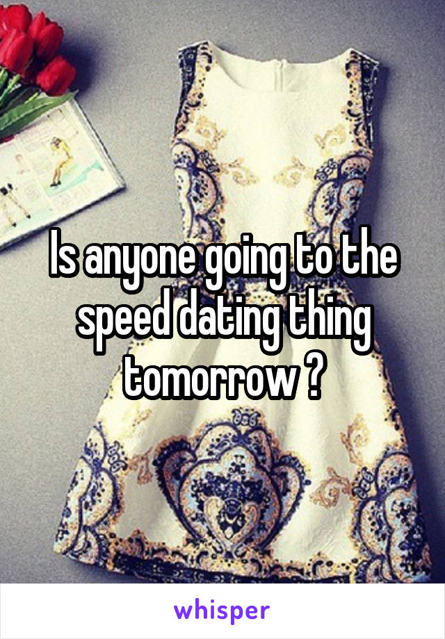 Is anyone going to the speed dating thing tomorrow ?