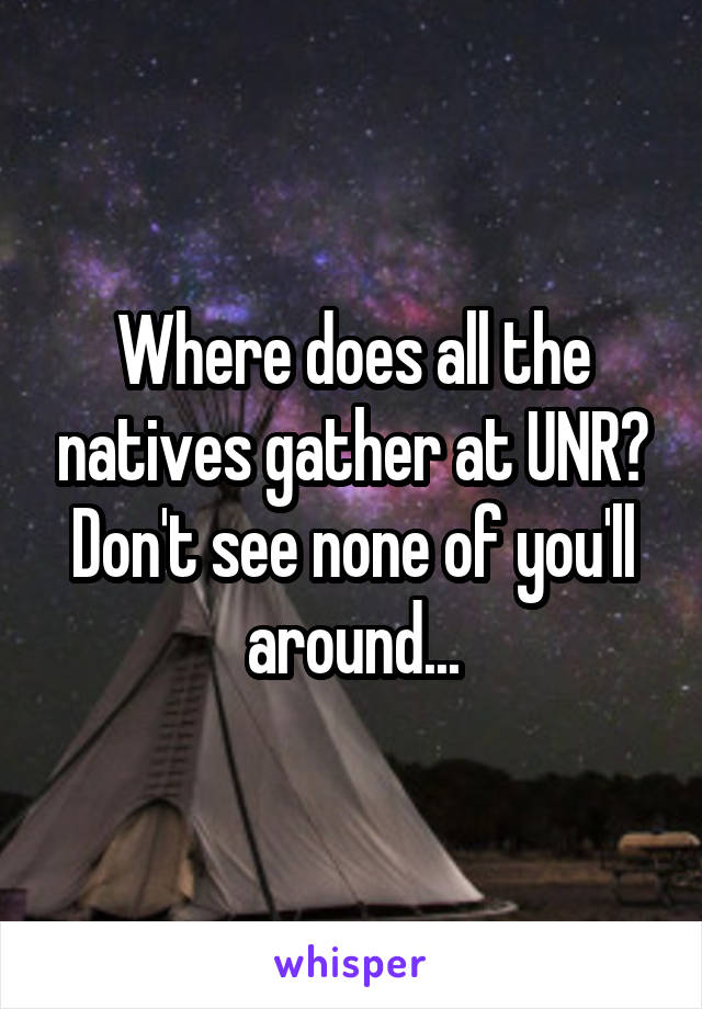 Where does all the natives gather at UNR? Don't see none of you'll around...
