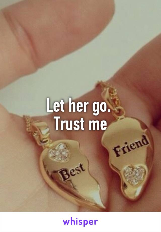 Let her go. 
Trust me