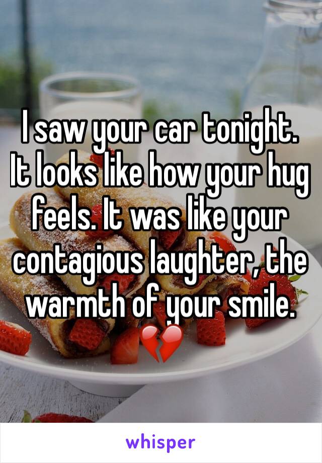 I saw your car tonight. It looks like how your hug feels. It was like your contagious laughter, the warmth of your smile. 💔