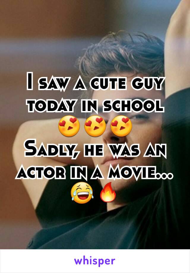 I saw a cute guy today in school 😍😍😍
Sadly, he was an actor in a movie...😂🔥