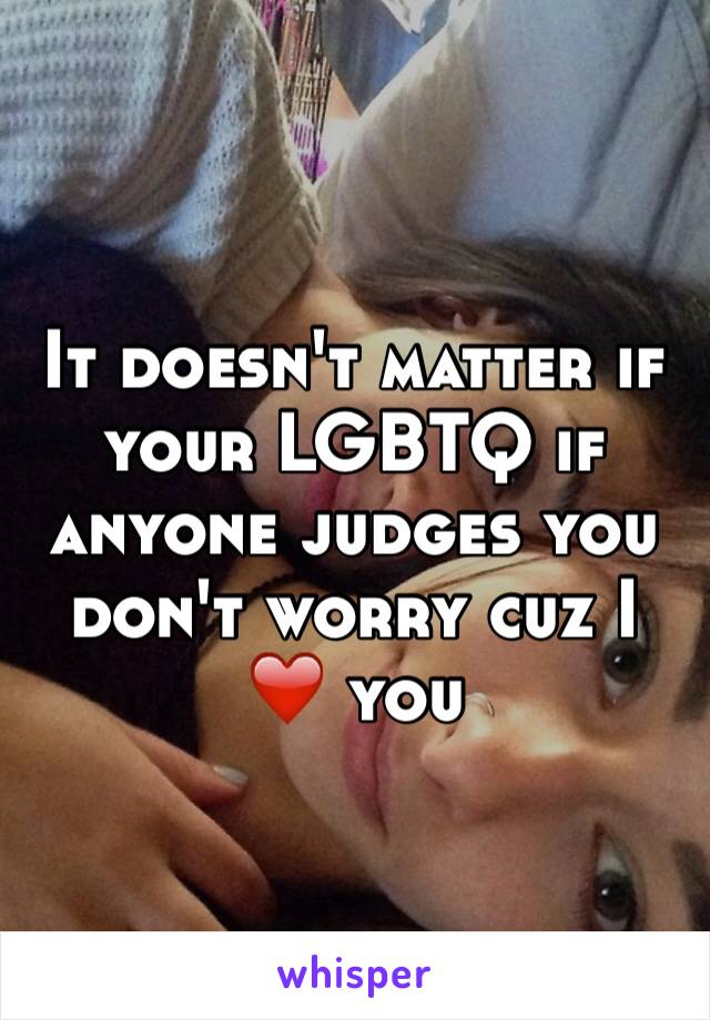 It doesn't matter if your LGBTQ if anyone judges you don't worry cuz I ❤️ you