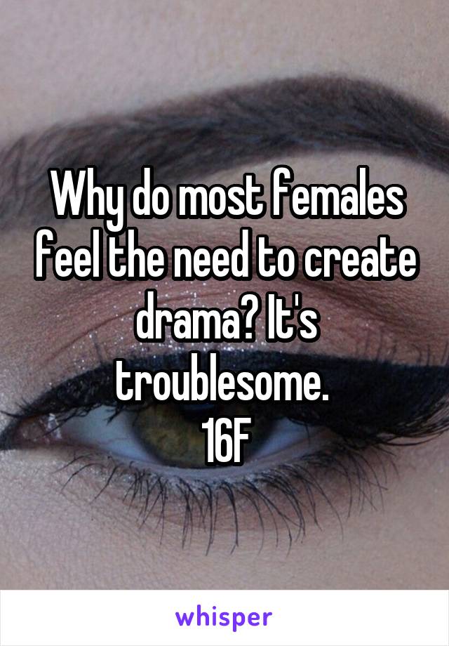 Why do most females feel the need to create drama? It's troublesome. 
16F