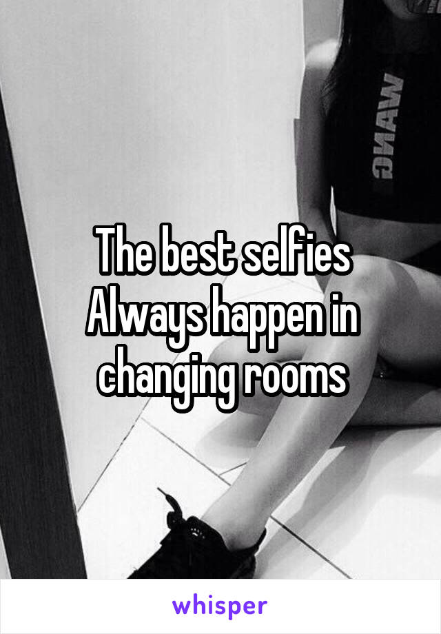 The best selfies
Always happen in changing rooms
