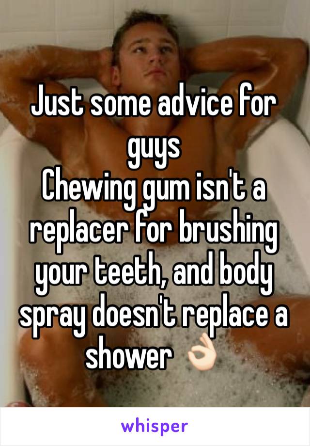 Just some advice for guys 
Chewing gum isn't a replacer for brushing your teeth, and body spray doesn't replace a shower 👌🏻