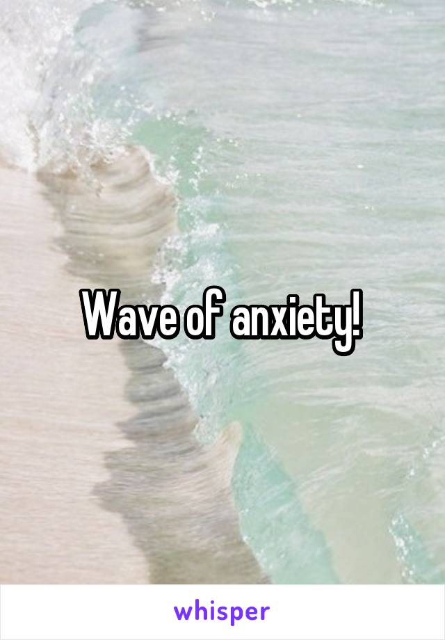 Wave of anxiety! 