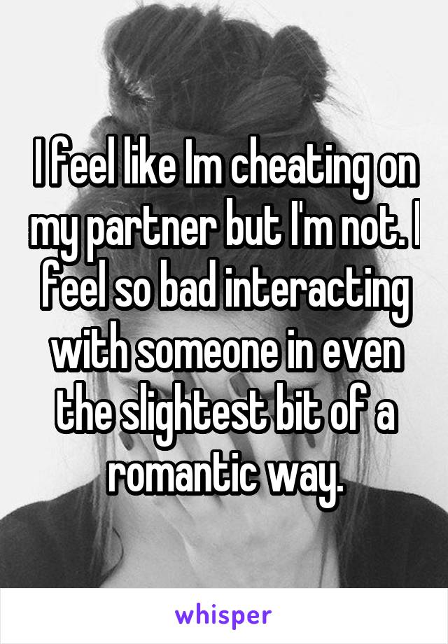 I feel like Im cheating on my partner but I'm not. I feel so bad interacting with someone in even the slightest bit of a romantic way.
