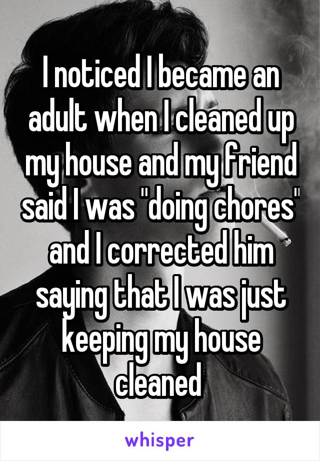 I noticed I became an adult when I cleaned up my house and my friend said I was "doing chores" and I corrected him saying that I was just keeping my house cleaned 