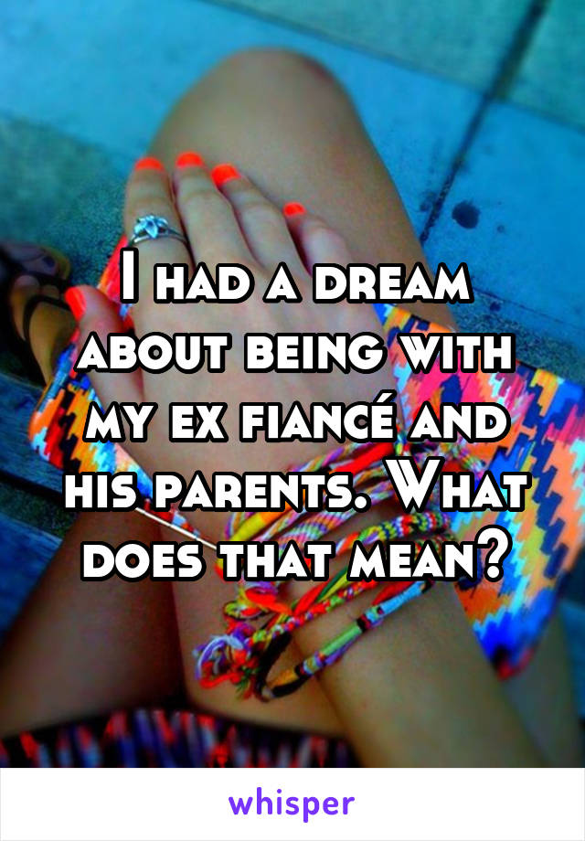 I had a dream about being with my ex fiancé and his parents. What does that mean?