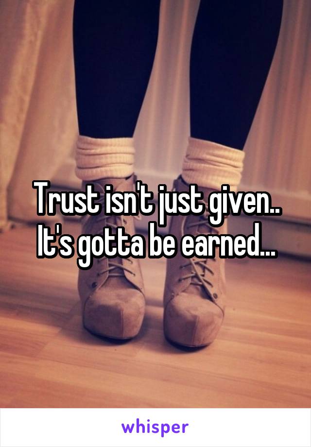Trust isn't just given..
It's gotta be earned...