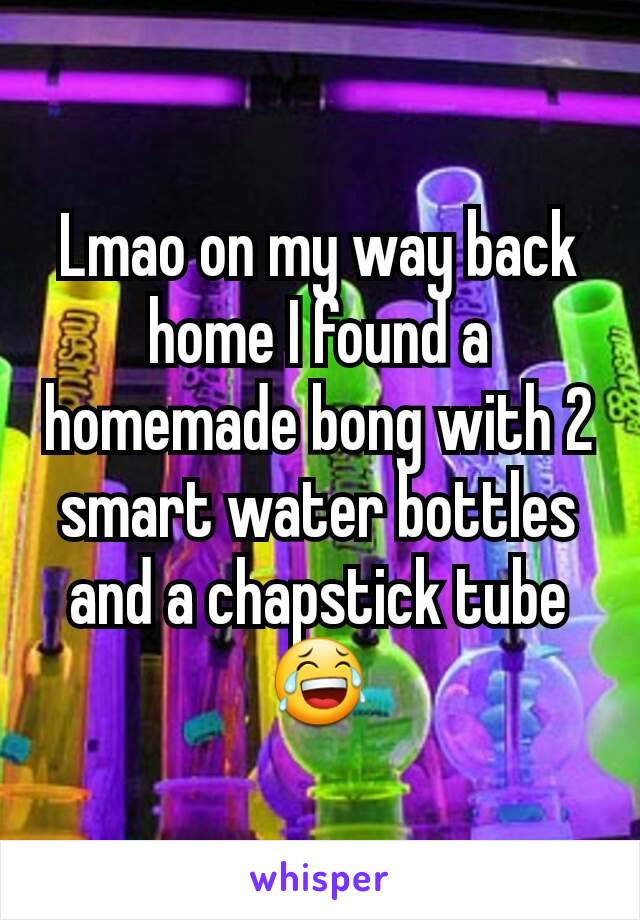 Lmao on my way back home I found a homemade bong with 2 smart water bottles and a chapstick tube 😂
