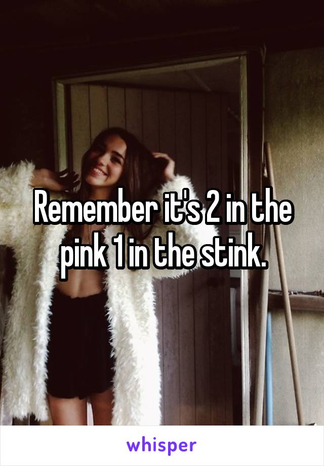 Remember it's 2 in the pink 1 in the stink.