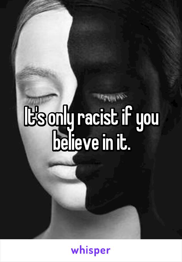 It's only racist if you believe in it.
