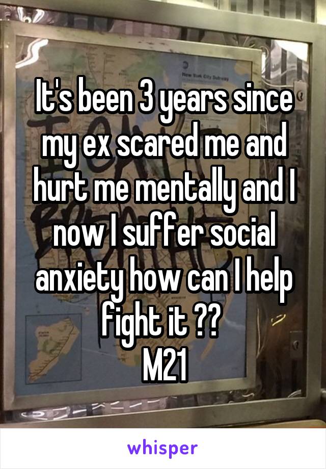 It's been 3 years since my ex scared me and hurt me mentally and I now I suffer social anxiety how can I help fight it ?? 
M21
